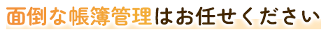 面倒な帳簿管理はお任せください