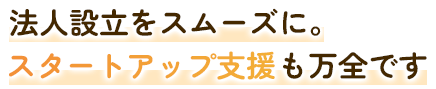 法人設立をスムーズに。スタートアップ支援も万全です