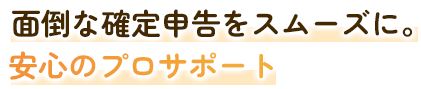 面倒な確定申告をスムーズに。安心のプロサポート