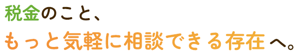 税金のこと、もっと気軽に相談できる存在へ。